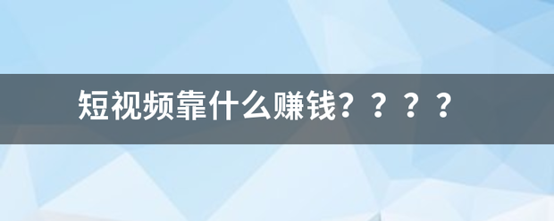 短视频靠什么赚钱？？？？  短视频 第1张