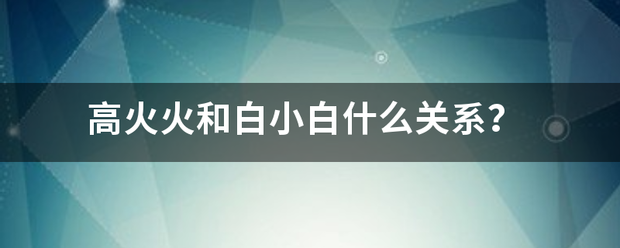 高火火和白小白什么关系？