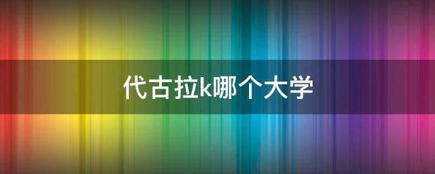 代古拉k哪个大学  代古拉k 第1张